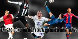 tại sao bóng đá ngày xưa có nhiều bàn thắng